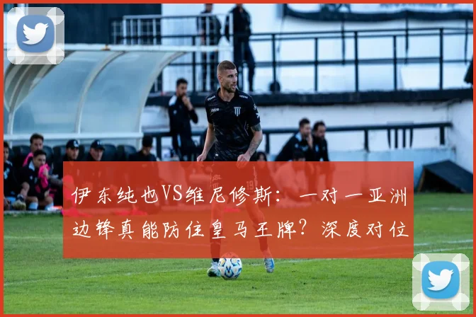 伊东纯也VS维尼修斯:一对一亚洲边锋真能防住皇马王牌?深度对位分析与实战可能性探讨