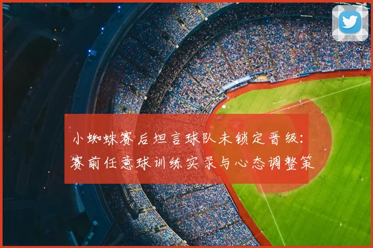 小蜘蛛赛后坦言球队未锁定晋级：赛前任意球训练实录与心态调整策略深度剖析